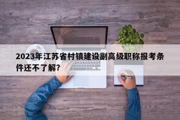 2023年江苏省村镇建设副高级职称报考条件还不了解？