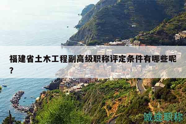 福建省土木工程副高级职称评定条件有哪些呢？