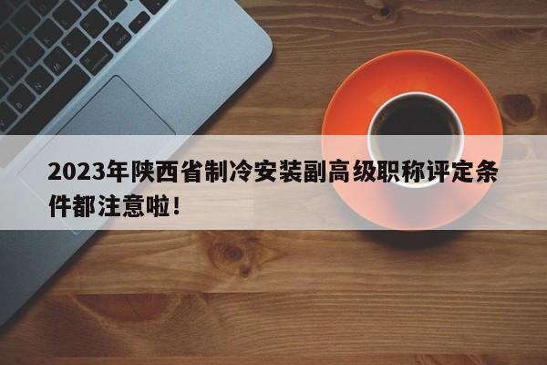 2023年陕西省制冷安装副高级职称评定条件都注意啦！