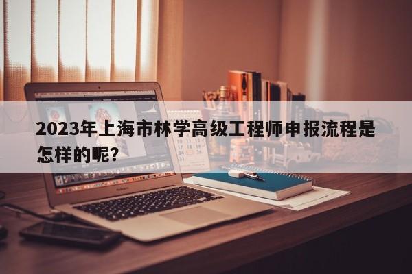 2023年上海市林学高级工程师申报流程是怎样的呢？