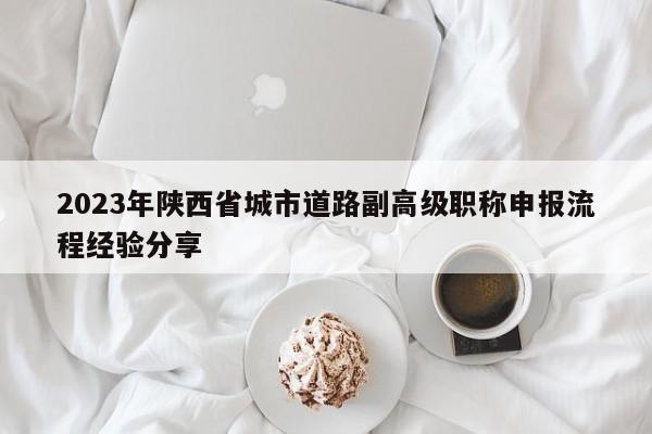 2023年陕西省城市道路副高级职称申报流程经验分享