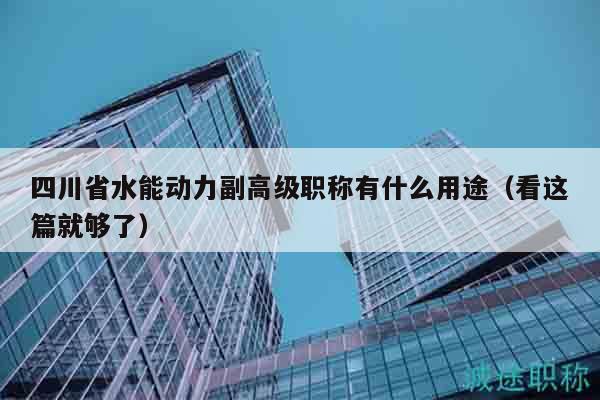 四川省水能动力副高级职称有什么用途（看这篇就够了）