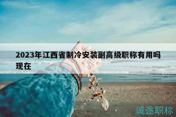 2023年江西省制冷安装副高级职称有用吗现在
