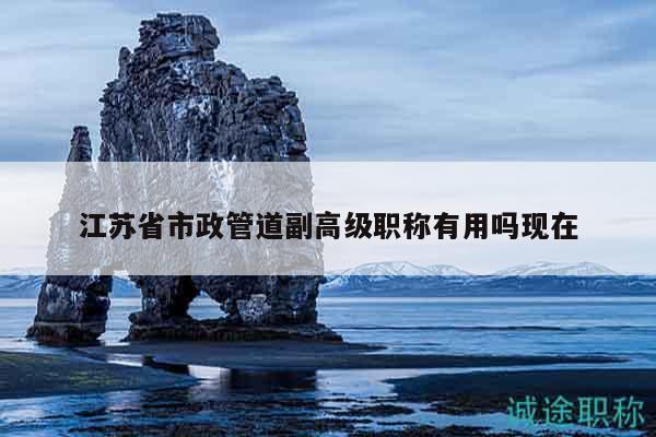 江苏省市政管道副高级职称有用吗现在