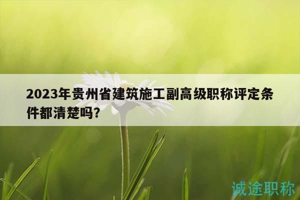 2023年贵州省建筑施工副高级职称评定条件都清楚吗？