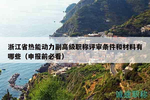 浙江省热能动力副高级职称评审条件和材料有哪些（申报前必看）