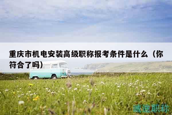 重庆市机电安装高级职称报考条件是什么（你符合了吗）