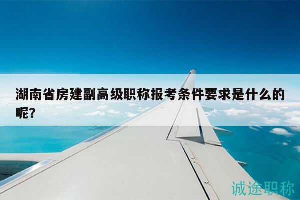 湖南省房建副高级职称报考条件要求是什么的呢？