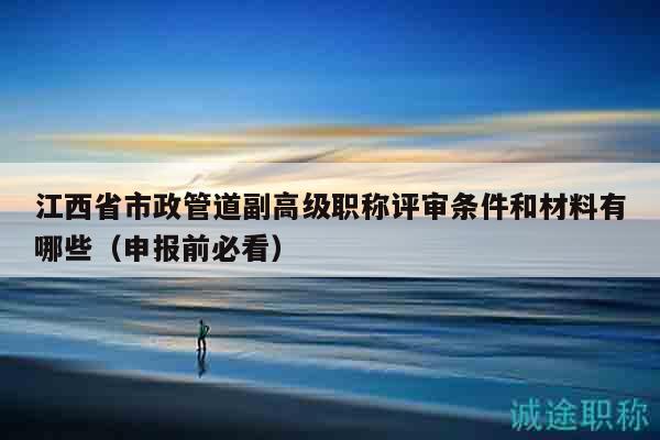 江西省市政管道副高级职称评审条件和材料有哪些（申报前必看）