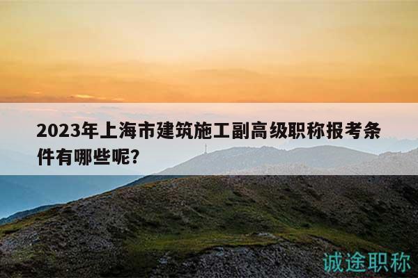 2023年上海市建筑施工副高级职称报考条件有哪些呢？