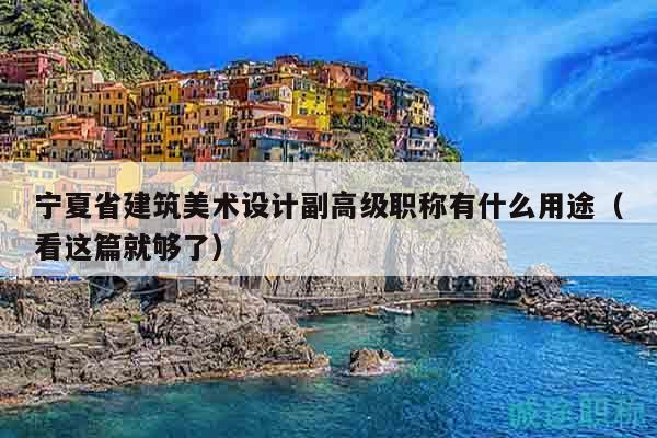 宁夏省建筑美术设计副高级职称有什么用途（看这篇就够了）