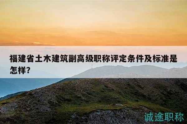 福建省土木建筑副高级职称评定条件及标准是怎样？