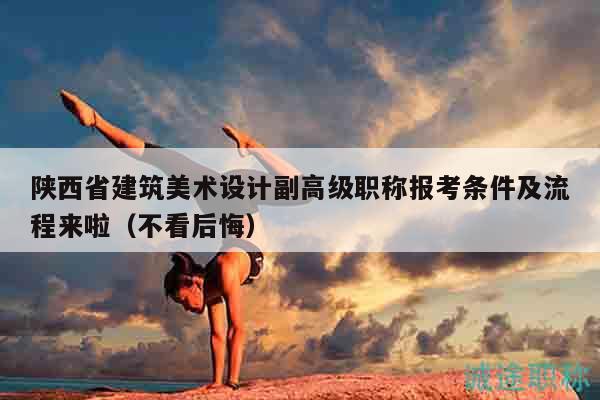 陕西省建筑美术设计副高级职称报考条件及流程来啦（不看后悔）