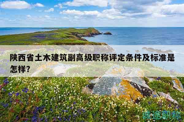 陕西省土木建筑副高级职称评定条件及标准是怎样？