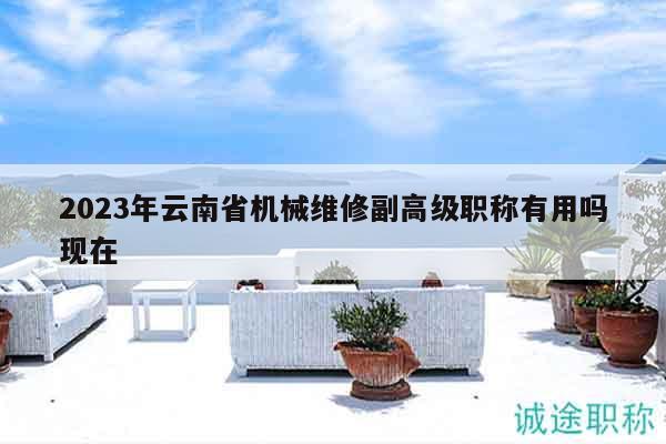 2023年云南省机械维修副高级职称有用吗现在
