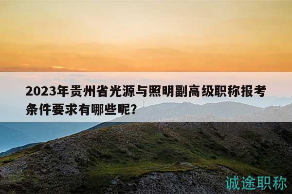 2023年贵州省光源与照明副高级职称报考条件要求有哪些呢？