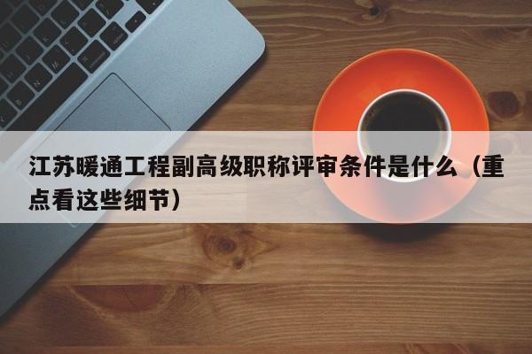 江苏暖通工程副高级职称评审条件是什么（重点看这些细节）