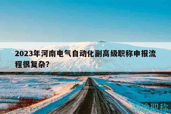 2023年河南电气自动化副高级职称申报流程很复杂？
