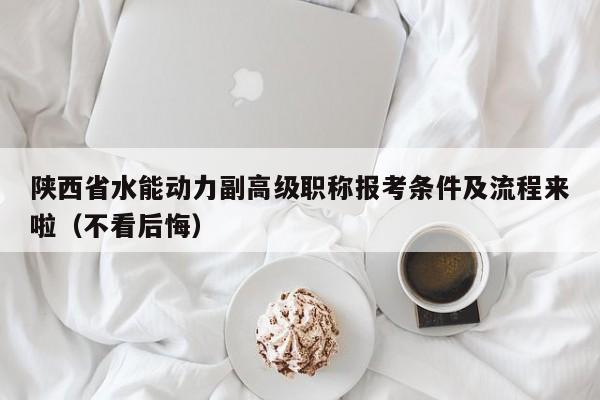 陕西省水能动力副高级职称报考条件及流程来啦（不看后悔）