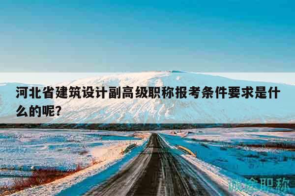 河北省建筑设计副高级职称报考条件要求是什么的呢？