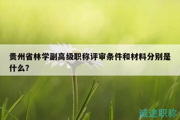 贵州省林学副高级职称评审条件和材料分别是什么？