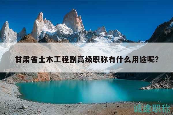 甘肃省土木工程副高级职称有什么用途呢？