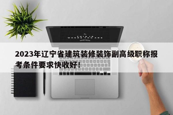 2023年辽宁省建筑装修装饰副高级职称报考条件要求快收好！