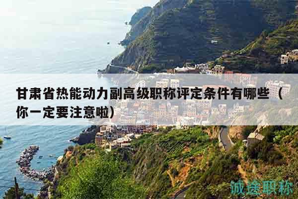 甘肃省热能动力副高级职称评定条件有哪些（你一定要注意啦）