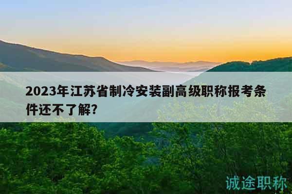 2023年江苏省制冷安装副高级职称报考条件还不了解？