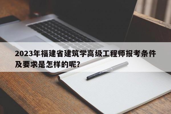 2023年福建省建筑学高级工程师报考条件及要求是怎样的呢？