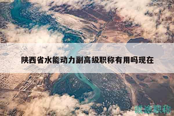 陕西省水能动力副高级职称有用吗现在