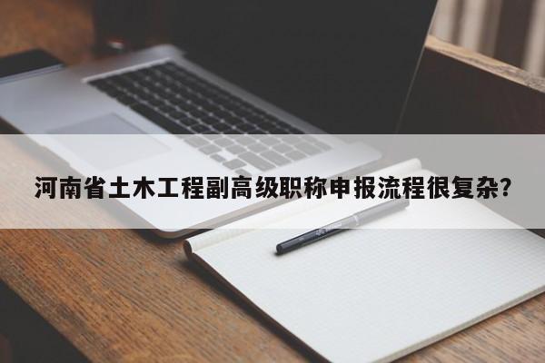 河南省土木工程副高级职称申报流程很复杂？