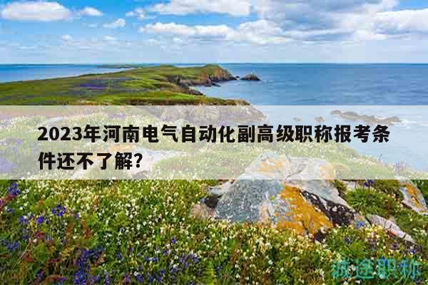 2023年河南电气自动化副高级职称报考条件还不了解？
