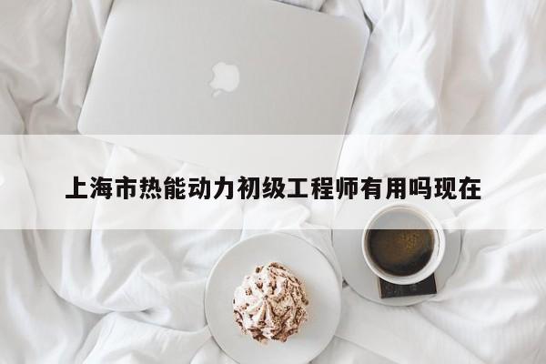 上海市热能动力初级工程师有用吗现在