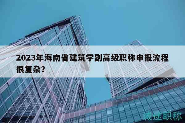 2023年海南省建筑学副高级职称申报流程很复杂？