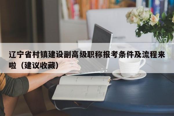 辽宁省村镇建设副高级职称报考条件及流程来啦（建议收藏）