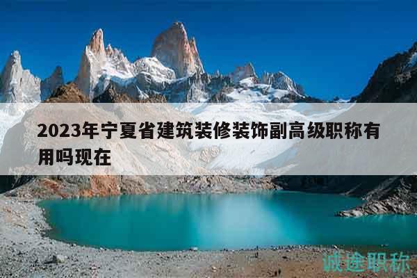 2023年宁夏省建筑装修装饰副高级职称有用吗现在
