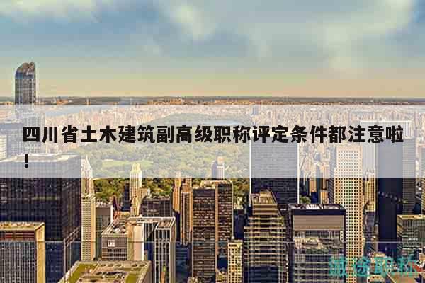 四川省土木建筑副高级职称评定条件都注意啦！