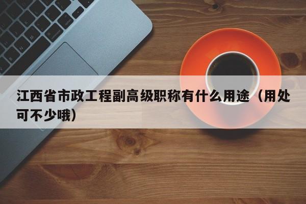 江西省市政工程副高级职称有什么用途（用处可不少哦）