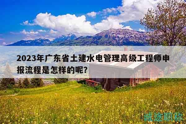 2023年广东省土建水电管理高级工程师申报流程是怎样的呢？