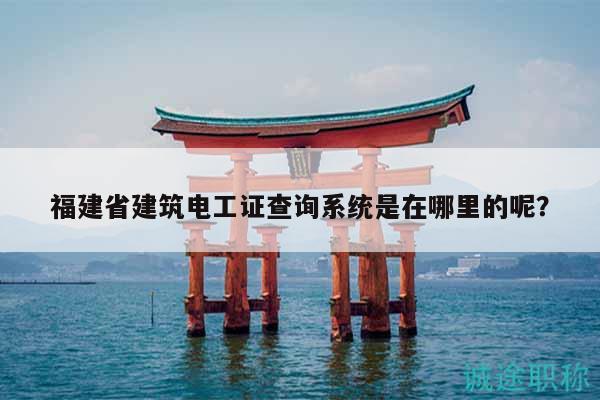 福建省建筑电工证查询系统是在哪里的呢？
