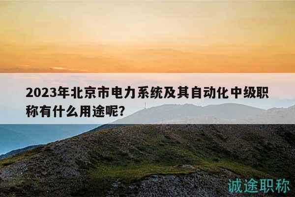 2023年北京市电力系统及其自动化中级职称有什么用途呢？