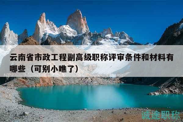 云南省市政工程副高级职称评审条件和材料有哪些（可别小瞧了）
