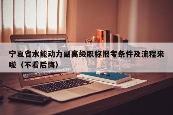 宁夏省水能动力副高级职称报考条件及流程来啦（不看后悔）