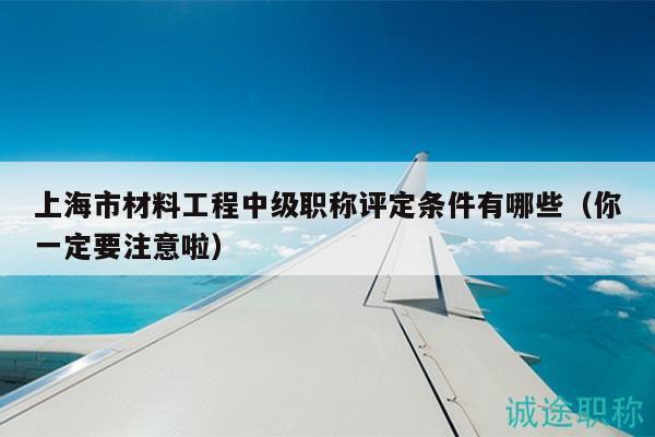 上海市材料工程中级职称评定条件有哪些（你一定要注意啦）