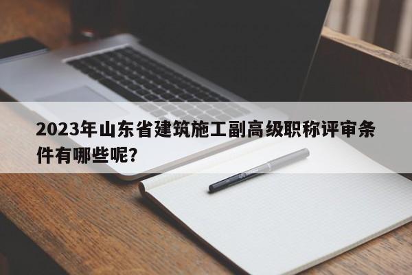 2023年山东省建筑施工副高级职称评审条件有哪些呢？