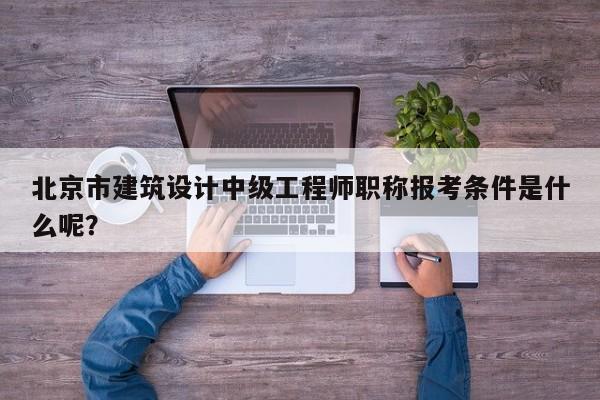 北京市建筑设计中级工程师职称报考条件是什么呢？