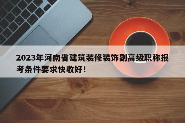 2023年河南省建筑装修装饰副高级职称报考条件要求快收好！
