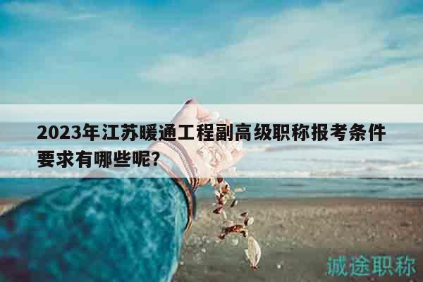 2023年江苏暖通工程副高级职称报考条件要求有哪些呢？