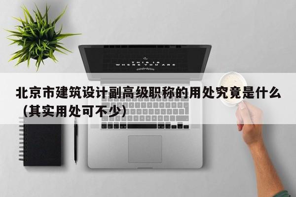 北京市建筑设计副高级职称的用处究竟是什么（其实用处可不少）